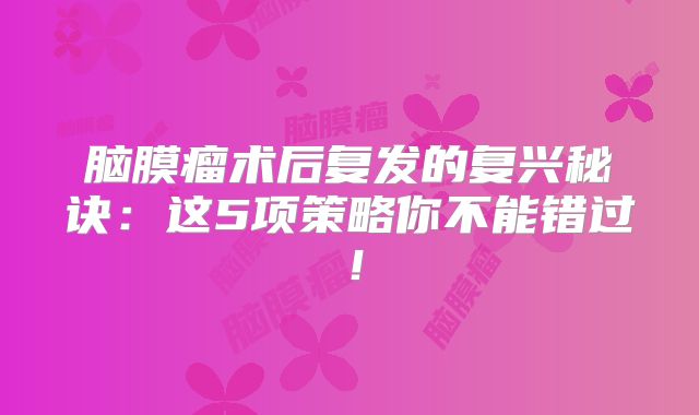 脑膜瘤术后复发的复兴秘诀：这5项策略你不能错过！