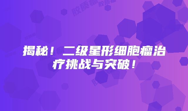 揭秘！二级星形细胞瘤治疗挑战与突破！