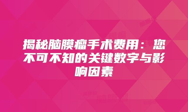 揭秘脑膜瘤手术费用：您不可不知的关键数字与影响因素