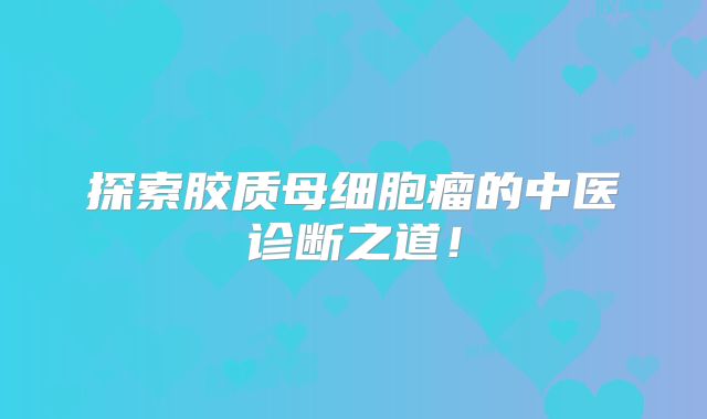 探索胶质母细胞瘤的中医诊断之道！