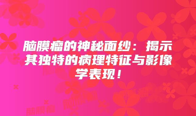 脑膜瘤的神秘面纱：揭示其独特的病理特征与影像学表现！