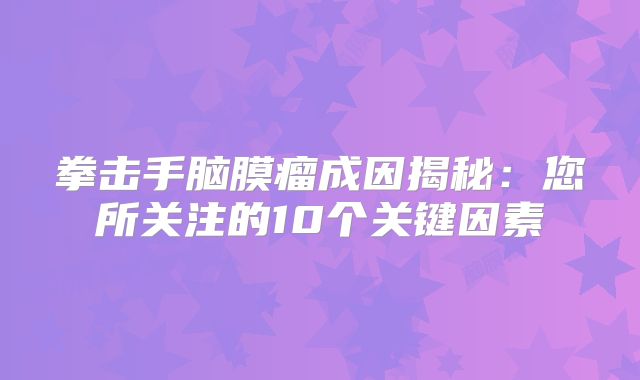 拳击手脑膜瘤成因揭秘：您所关注的10个关键因素