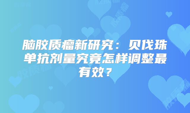 脑胶质瘤新研究：贝伐珠单抗剂量究竟怎样调整最有效？