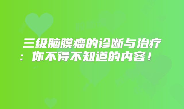 三级脑膜瘤的诊断与治疗：你不得不知道的内容！  