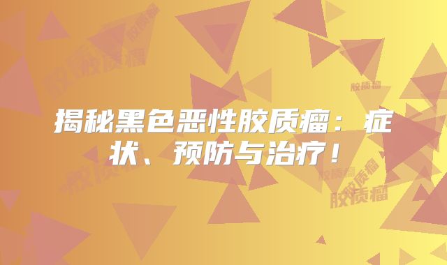 揭秘黑色恶性胶质瘤：症状、预防与治疗！