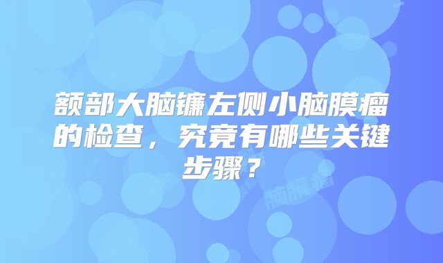 额部大脑镰左侧小脑膜瘤的检查，究竟有哪些关键步骤？