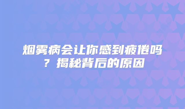 烟雾病会让你感到疲倦吗？揭秘背后的原因