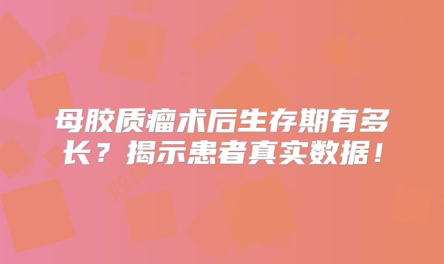 母胶质瘤术后生存期有多长？揭示患者真实数据！