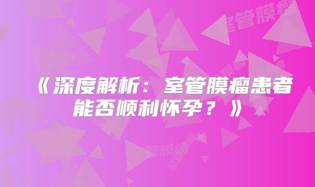 《深度解析：室管膜瘤患者能否顺利怀孕？》