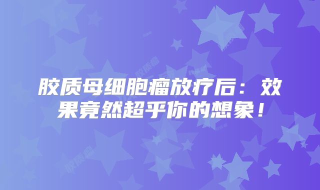 胶质母细胞瘤放疗后：效果竟然超乎你的想象！