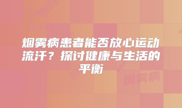 烟雾病患者能否放心运动流汗？探讨健康与生活的平衡