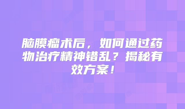 脑膜瘤术后，如何通过药物治疗精神错乱？揭秘有效方案！