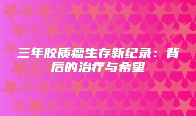 三年胶质瘤生存新纪录：背后的治疗与希望