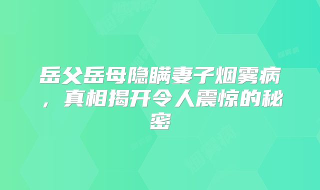 岳父岳母隐瞒妻子烟雾病，真相揭开令人震惊的秘密