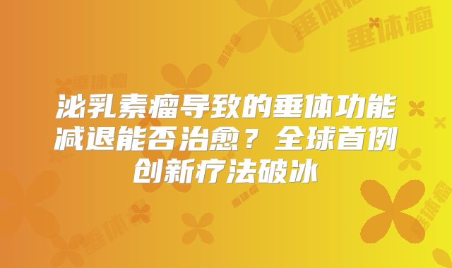 泌乳素瘤导致的垂体功能减退能否治愈？全球首例创新疗法破冰