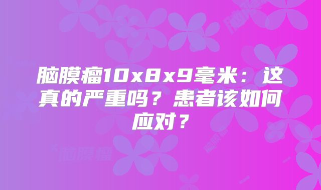 脑膜瘤10x8x9毫米：这真的严重吗？患者该如何应对？