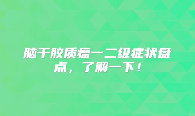 脑干胶质瘤一二级症状盘点，了解一下！