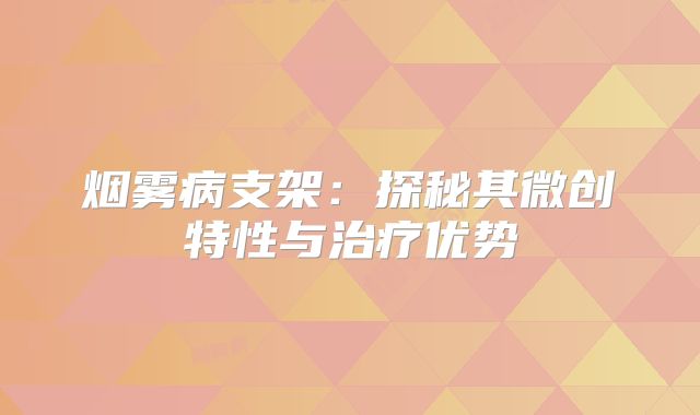 烟雾病支架：探秘其微创特性与治疗优势