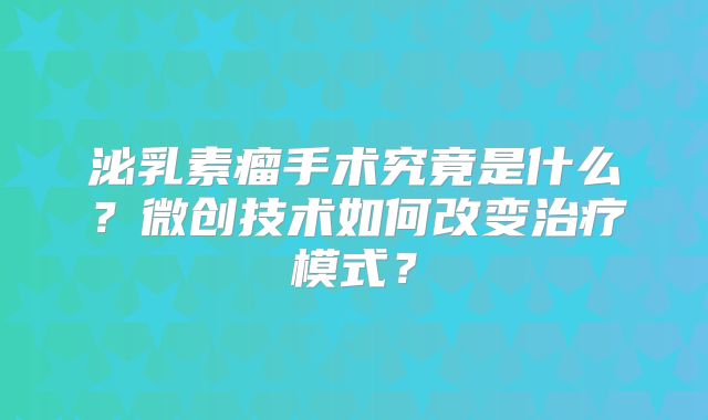 泌乳素瘤手术究竟是什么？微创技术如何改变治疗模式？