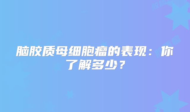 脑胶质母细胞瘤的表现：你了解多少？