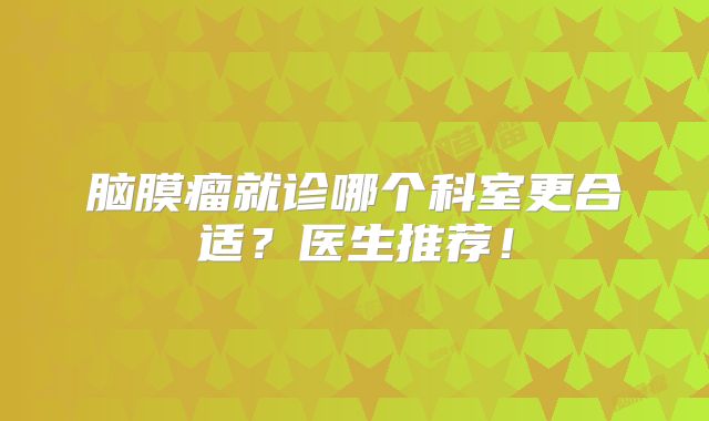 脑膜瘤就诊哪个科室更合适？医生推荐！