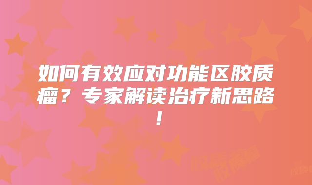 如何有效应对功能区胶质瘤？专家解读治疗新思路！