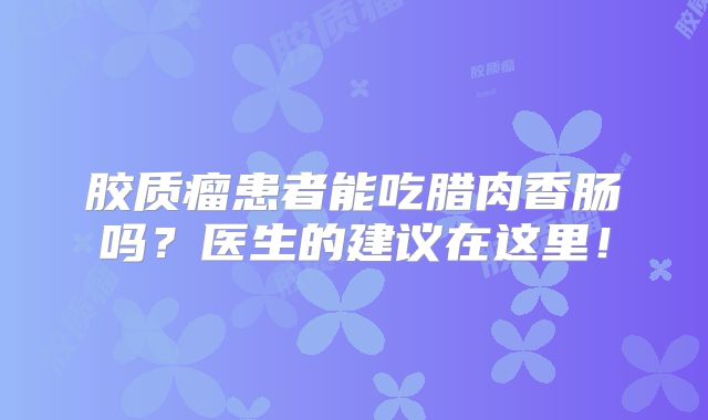 胶质瘤患者能吃腊肉香肠吗？医生的建议在这里！