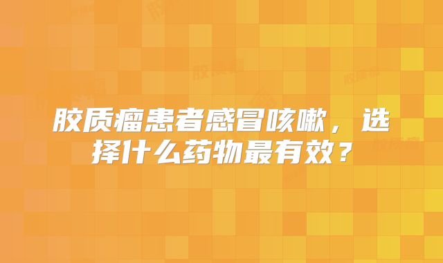 胶质瘤患者感冒咳嗽，选择什么药物最有效？