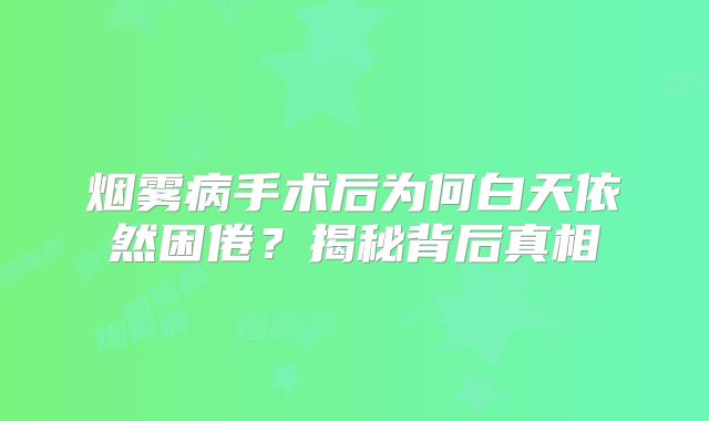 烟雾病手术后为何白天依然困倦？揭秘背后真相