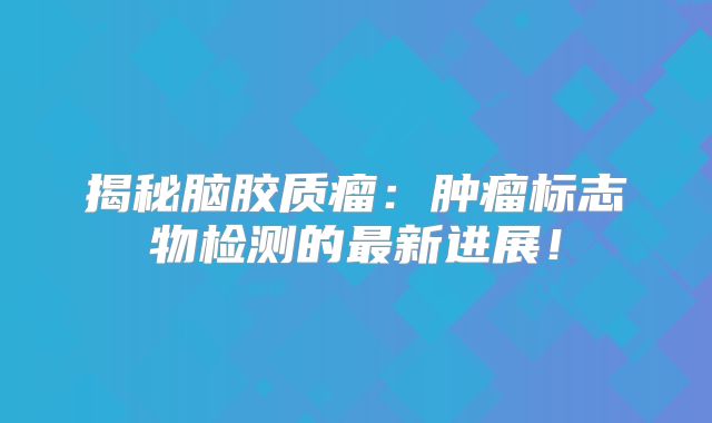 揭秘脑胶质瘤：肿瘤标志物检测的最新进展！
