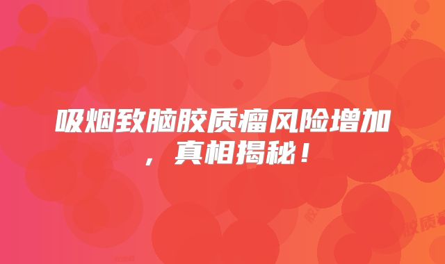 吸烟致脑胶质瘤风险增加，真相揭秘！