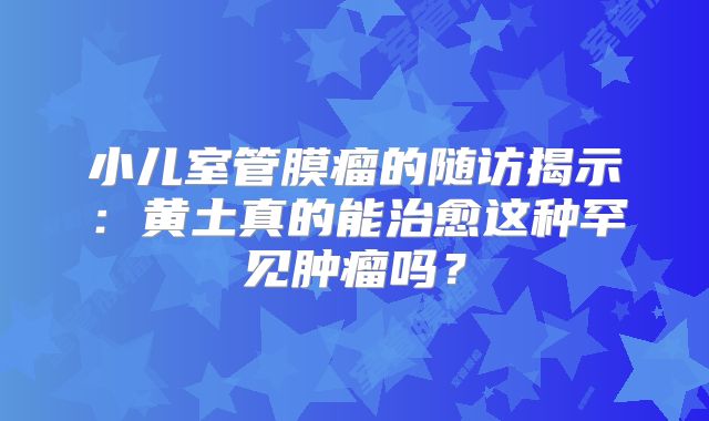小儿室管膜瘤的随访揭示：黄土真的能治愈这种罕见肿瘤吗？