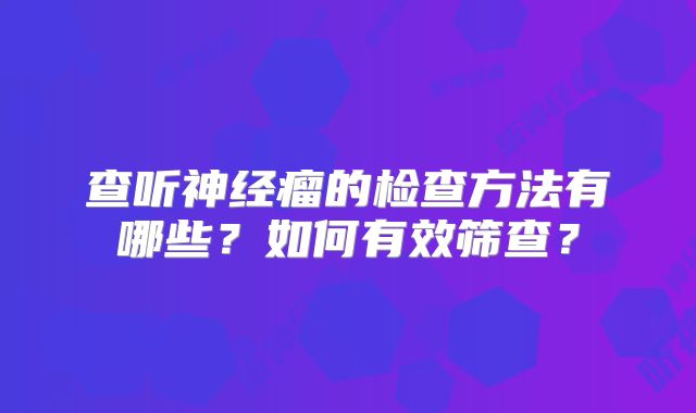 查听神经瘤的检查方法有哪些？如何有效筛查？