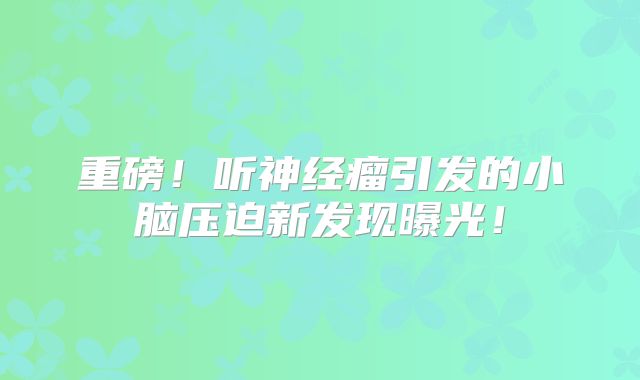 重磅！听神经瘤引发的小脑压迫新发现曝光！