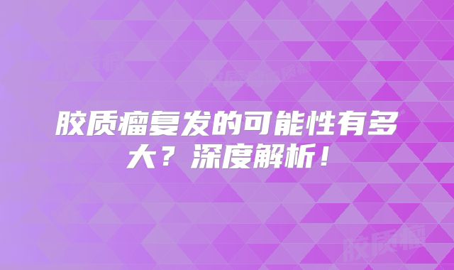 胶质瘤复发的可能性有多大？深度解析！