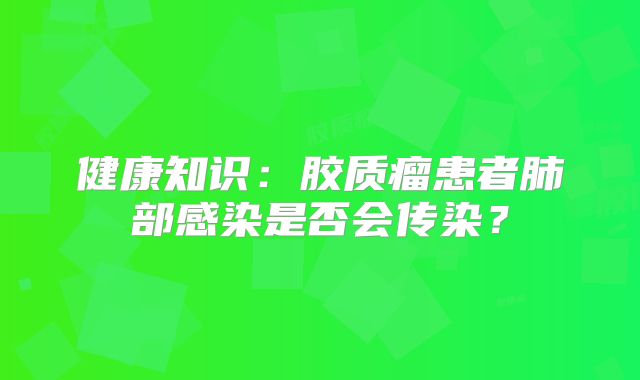 健康知识：胶质瘤患者肺部感染是否会传染？