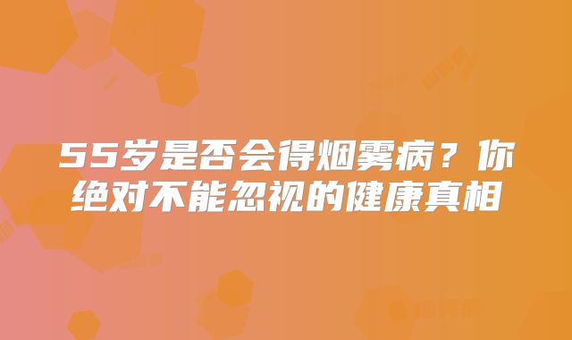 55岁是否会得烟雾病？你绝对不能忽视的健康真相