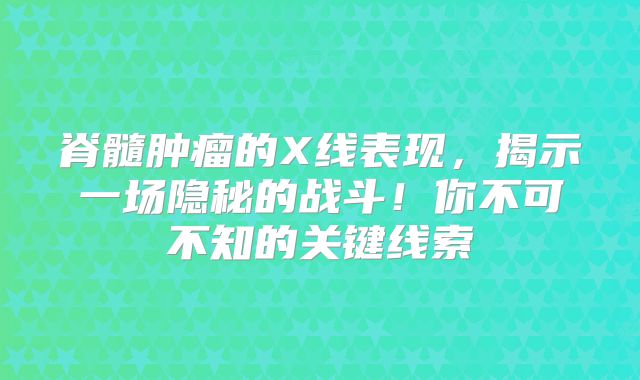 脊髓肿瘤的X线表现，揭示一场隐秘的战斗！你不可不知的关键线索