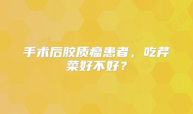 手术后胶质瘤患者，吃芹菜好不好？