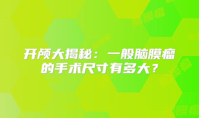 开颅大揭秘：一般脑膜瘤的手术尺寸有多大？