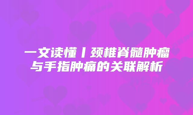 一文读懂丨颈椎脊髓肿瘤与手指肿痛的关联解析