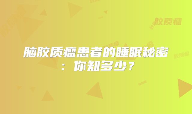 脑胶质瘤患者的睡眠秘密：你知多少？