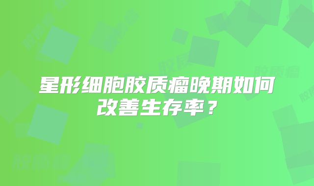星形细胞胶质瘤晚期如何改善生存率？