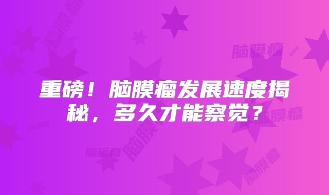 重磅！脑膜瘤发展速度揭秘，多久才能察觉？
