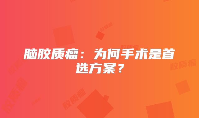 脑胶质瘤：为何手术是首选方案？