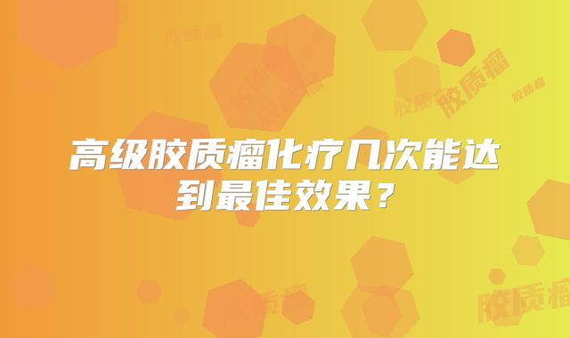 高级胶质瘤化疗几次能达到最佳效果？