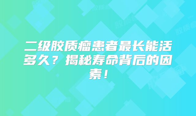 二级胶质瘤患者最长能活多久？揭秘寿命背后的因素！