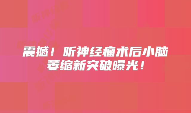 震撼！听神经瘤术后小脑萎缩新突破曝光！