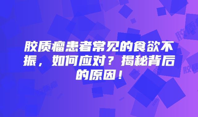 胶质瘤患者常见的食欲不振，如何应对？揭秘背后的原因！
