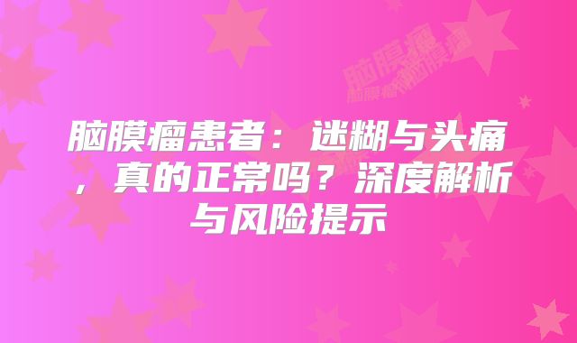 脑膜瘤患者：迷糊与头痛，真的正常吗？深度解析与风险提示